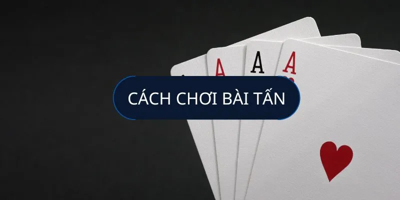 Hướng dẫn cách chơi bài tấn từng bước chi tiết
